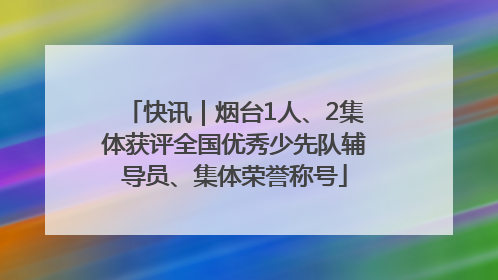 快讯｜烟台1人、2集体获评全国优秀少先队辅导员、集体荣誉称号