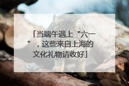 当端午遇上“六一”，这些来自上海的文化礼物请收好