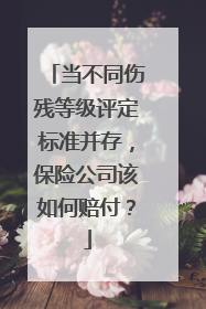 当不同伤残等级评定标准并存，保险公司该如何赔付？