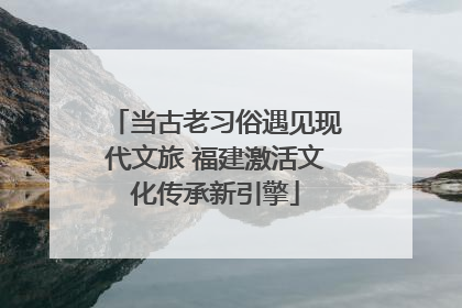 当古老习俗遇见现代文旅 福建激活文化传承新引擎