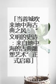 当蓉城吹来地中海古典之风：“文明的史诗：来自地中海的古典雕塑艺术”正式启幕