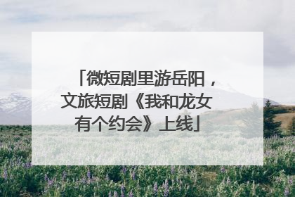 微短剧里游岳阳，文旅短剧《我和龙女有个约会》上线
