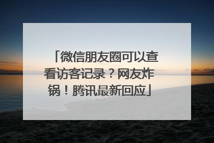 微信朋友圈可以查看访客记录？网友炸锅！腾讯最新回应