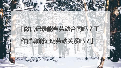 微信记录能当劳动合同吗？工作群聊能证明劳动关系吗？