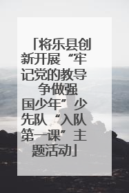 将乐县创新开展“牢记党的教导  争做强国少年”少先队“入队第一课”主题活动