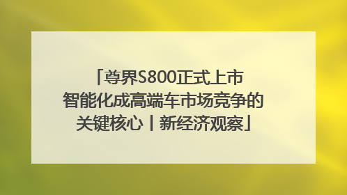 尊界S800正式上市 智能化成高端车市场竞争的关键核心丨新经济观察