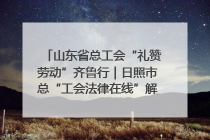 山东省总工会“礼赞劳动”齐鲁行｜日照市总“工会法律在线”解决职工愁“薪”事