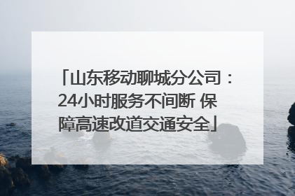 山东移动聊城分公司：24小时服务不间断 保障高速改道交通安全