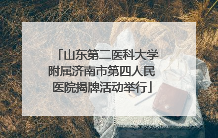 山东第二医科大学附属济南市第四人民医院揭牌活动举行