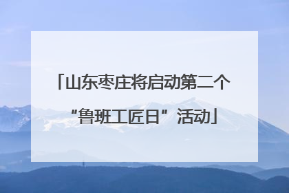 山东枣庄将启动第二个“鲁班工匠日”活动