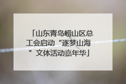 山东青岛崂山区总工会启动“逐梦山海”文体活动嘉年华