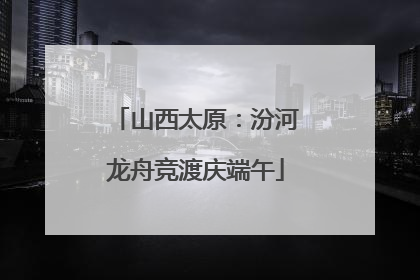 山西太原：汾河龙舟竞渡庆端午