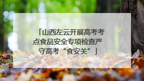 山西左云开展高考考点食品安全专项检查严守高考“食安关”