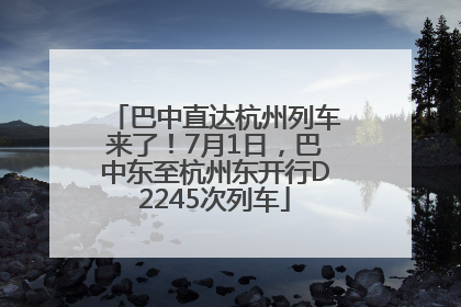 巴中直达杭州列车来了！7月1日，巴中东至杭州东开行D2245次列车