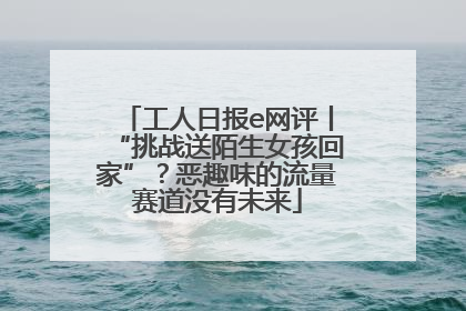 工人日报e网评丨“挑战送陌生女孩回家”？恶趣味的流量赛道没有未来
