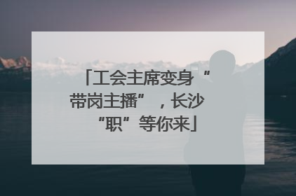 工会主席变身“带岗主播”，长沙“职”等你来