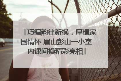 巧编韵律新操，厚植家国情怀 眉山彭山一小室内课间操精彩亮相