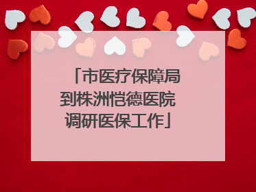 市医疗保障局到株洲恺德医院调研医保工作