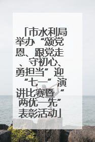 市水利局举办“颂党恩、跟党走、守初心、勇担当”迎“七一”演讲比赛暨“两优一先”表彰活动