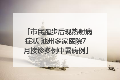 市民跑步后现热射病症状 池州多家医院7月接诊多例中暑病例
