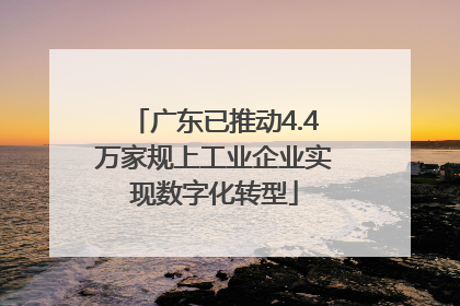 广东已推动4.4万家规上工业企业实现数字化转型