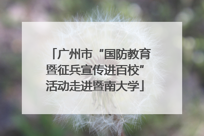 广州市“国防教育暨征兵宣传进百校”活动走进暨南大学