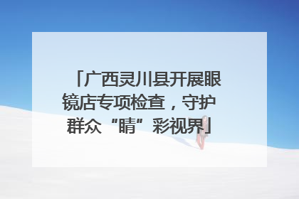 广西灵川县开展眼镜店专项检查，守护群众“睛”彩视界