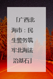 广西北海市：民生警务筑牢北海法治基石
