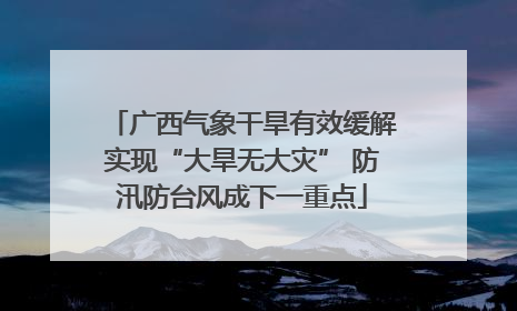 广西气象干旱有效缓解实现“大旱无大灾” 防汛防台风成下一重点