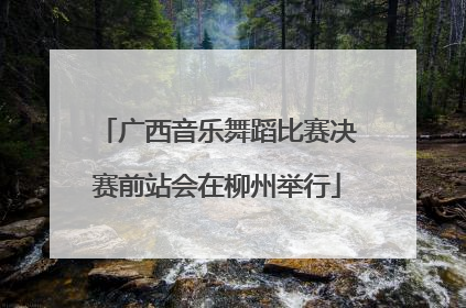 广西音乐舞蹈比赛决赛前站会在柳州举行