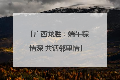 广西龙胜：端午粽情深 共话邻里情