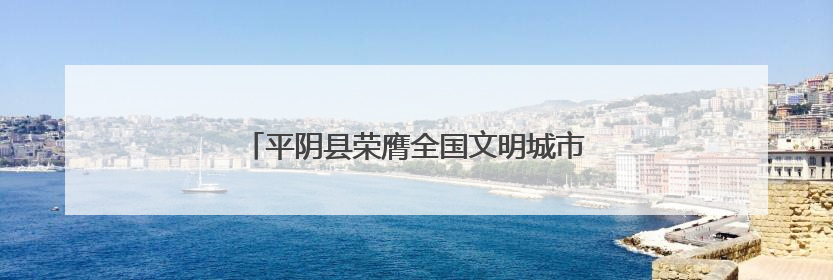 平阴县荣膺全国文明城市称号 文明创建结硕果