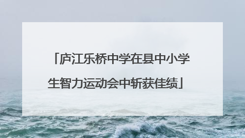庐江乐桥中学在县中小学生智力运动会中斩获佳绩
