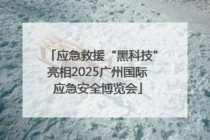应急救援“黑科技”亮相2025广州国际应急安全博览会
