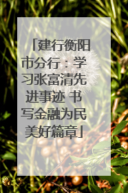 建行衡阳市分行：学习张富清先进事迹 书写金融为民美好篇章
