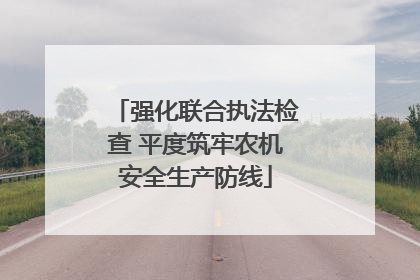 强化联合执法检查 平度筑牢农机安全生产防线