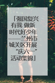 强国复兴有我 做新时代好少年——兰州市城关区开展“庆六一”活动集锦