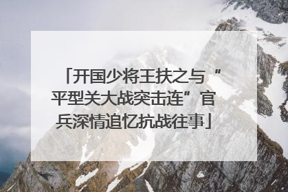 开国少将王扶之与“平型关大战突击连”官兵深情追忆抗战往事