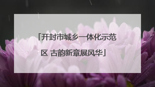 开封市城乡一体化示范区 古韵新章展风华