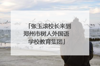 张玉滚校长来到郑州市树人外国语学校教育集团