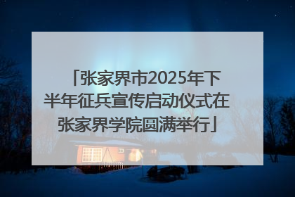 张家界市2025年下半年征兵宣传启动仪式在张家界学院圆满举行