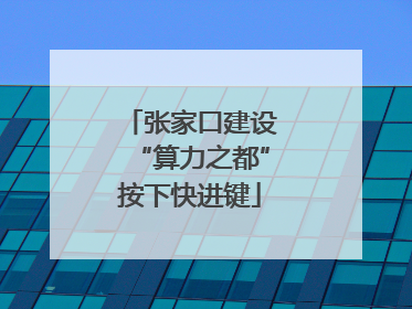 张家口建设“算力之都”按下快进键