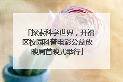 探索科学世界，开福区校园科普电影公益放映周首映式举行