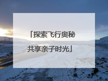 探索飞行奥秘 共享亲子时光