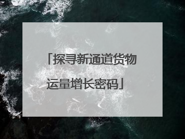 探寻新通道货物运量增长密码