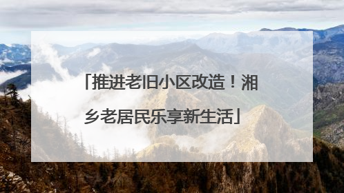 推进老旧小区改造！湘乡老居民乐享新生活