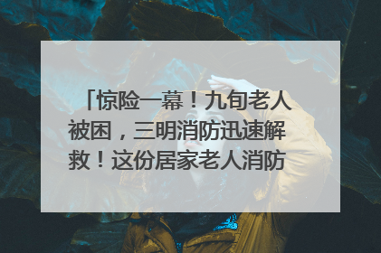 惊险一幕！九旬老人被困，三明消防迅速解救！这份居家老人消防安全指南请立刻收藏