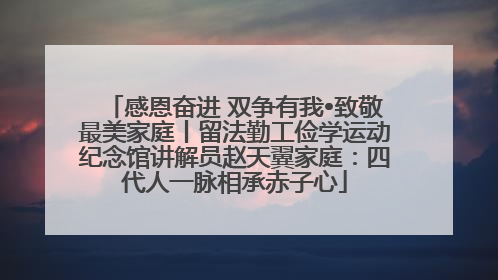 感恩奋进 双争有我•致敬最美家庭丨留法勤工俭学运动纪念馆讲解员赵天翼家庭：四代人一脉相承赤子心