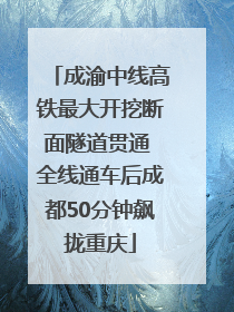 成渝中线高铁最大开挖断面隧道贯通 全线通车后成都50分钟飙拢重庆