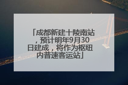 成都新建十陵南站，预计明年9月30日建成，将作为枢纽内普速客运站